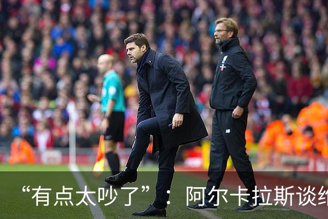 “有点太吵了”：阿尔卡拉斯谈维也纳唯一保留意见