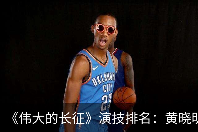 《伟大的长征》演技排名：黄晓明倒数，于和伟第，3，第，1，实至名归