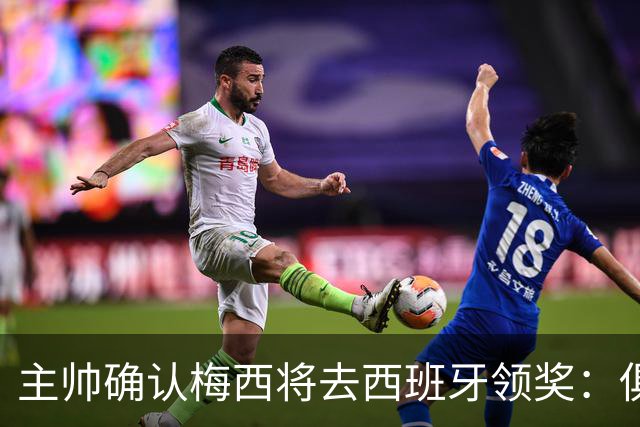 主帅确认梅西将去西班牙领奖：俱乐部完全支持，这是很重要的荣誉