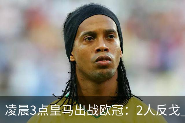 凌晨3点皇马出战欧冠：2人反戈 穆帅3处变招 姆巴佩冲击5连斩