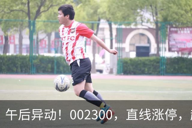 午后异动！002300，直线涨停，超70万手封单