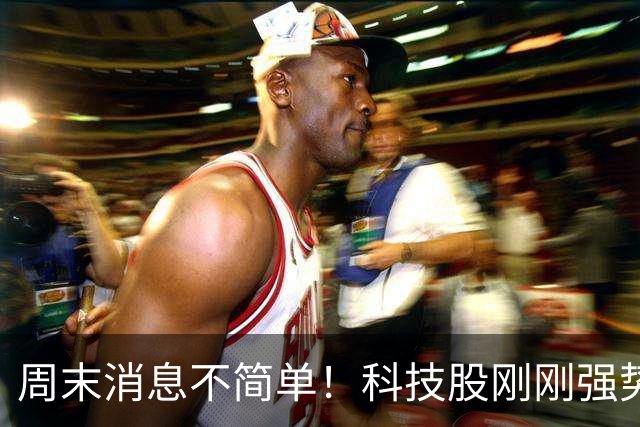 周末消息不简单！科技股刚刚强势反弹，下周又迎来三个关键变化