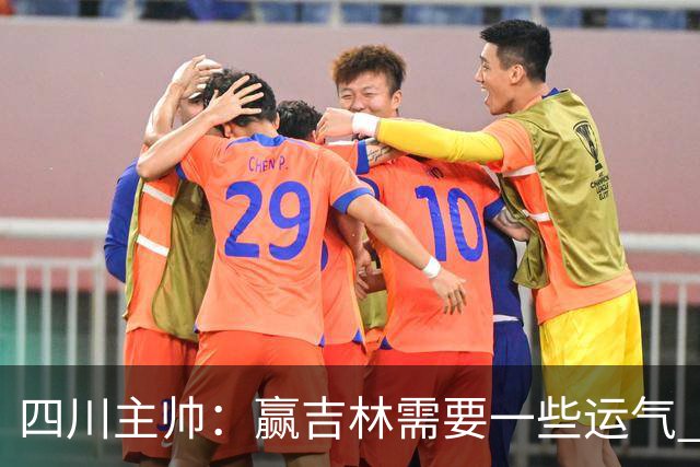 四川主帅：赢吉林需要一些运气 我们的球员很聪明知道怎么控制情绪