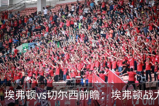 埃弗顿vs切尔西前瞻：埃弗顿战力十足，主场无惧蓝军的纸糊防线