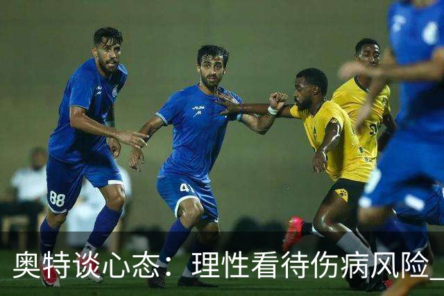 奥特谈心态：理性看待伤病风险 我们已为常规赛做好了准备