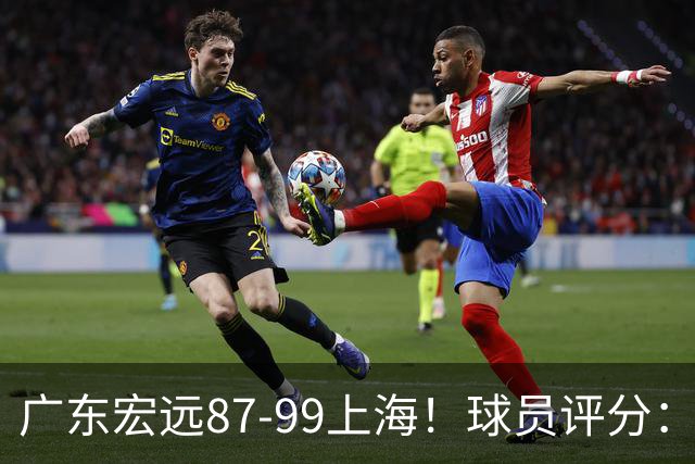 广东宏远87-99上海！球员评分：2人满分，2人良好，4人不合格