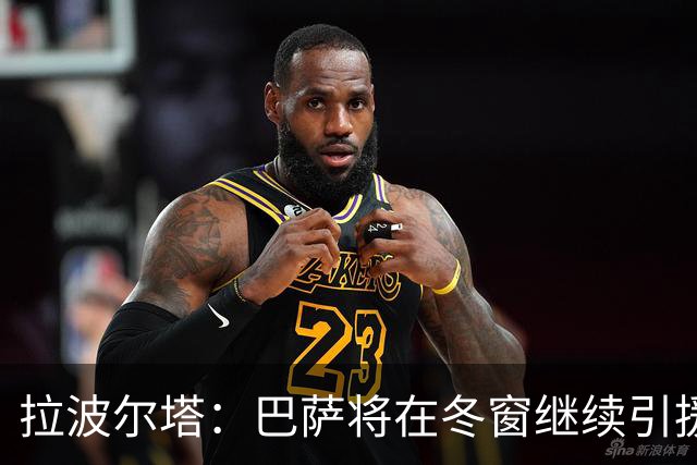 拉波尔塔：巴萨将在冬窗继续引援 不断加强球队实力