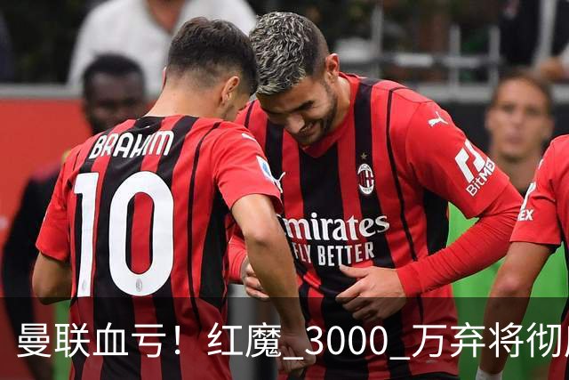 曼联血亏！红魔 3000 万弃将彻底逆袭！名宿直言他现在是队内第一