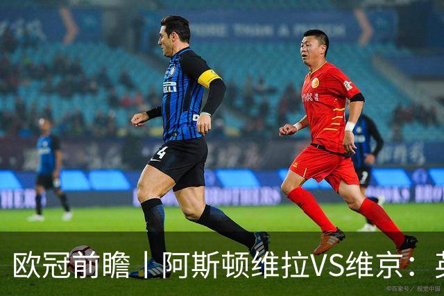 欧冠前瞻丨阿斯顿维拉VS维京：英超第二档，欧冠战力不俗