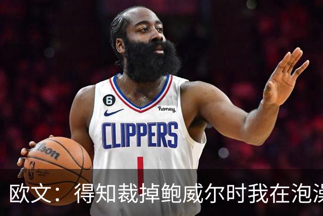 欧文：得知裁掉鲍威尔时我在泡澡，这让我心碎