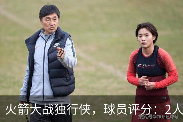 火箭大战独行侠，球员评分：2人满分、6人达标、1人崩盘