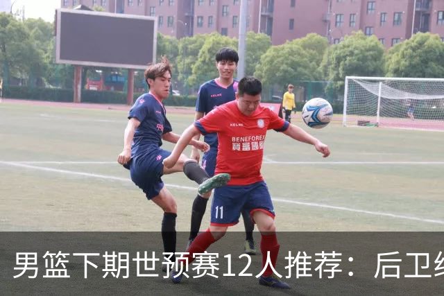 男篮下期世预赛12人推荐：后卫线大洗牌，2前锋应破格录用