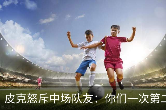 皮克怒斥中场队友：你们一次第二落点也没抢到！