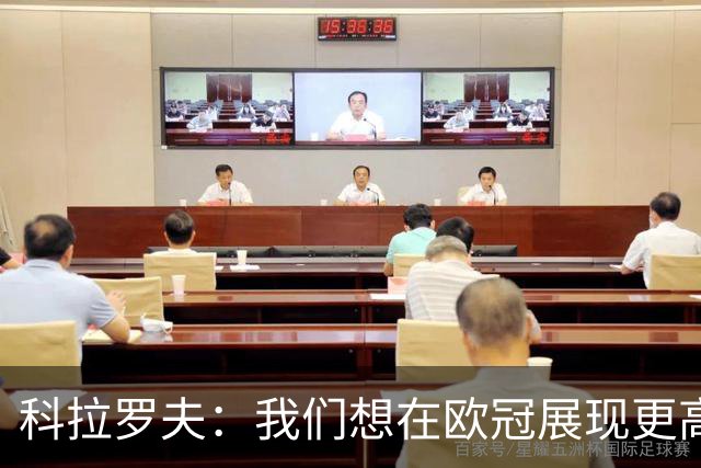 科拉罗夫：我们想在欧冠展现更高强度，我们很清楚自己的实力