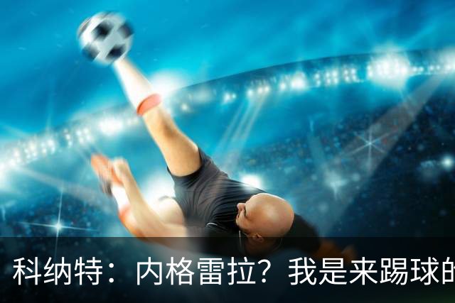 科纳特：内格雷拉？我是来踢球的，但我们确实在判罚上不走运