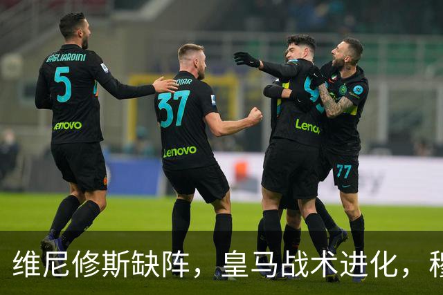 维尼修斯缺阵，皇马战术进化，穆帅用大胜证明球队底蕴