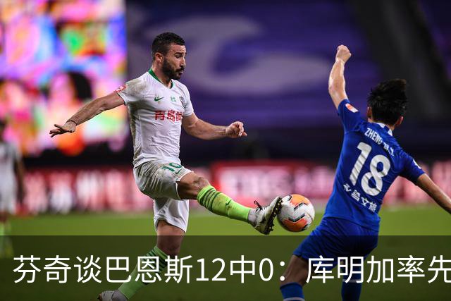 芬奇谈巴恩斯12中0：库明加率先主防 麦丹&莱尔斯也防得很好