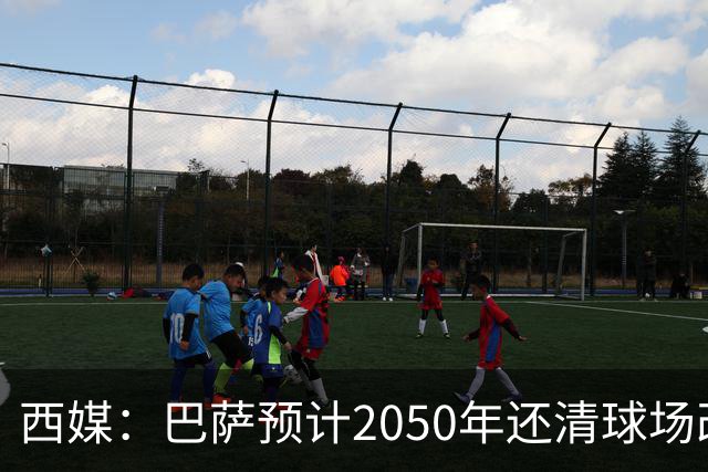 西媒：巴萨预计2050年还清球场改建贷款，比皇马早三年