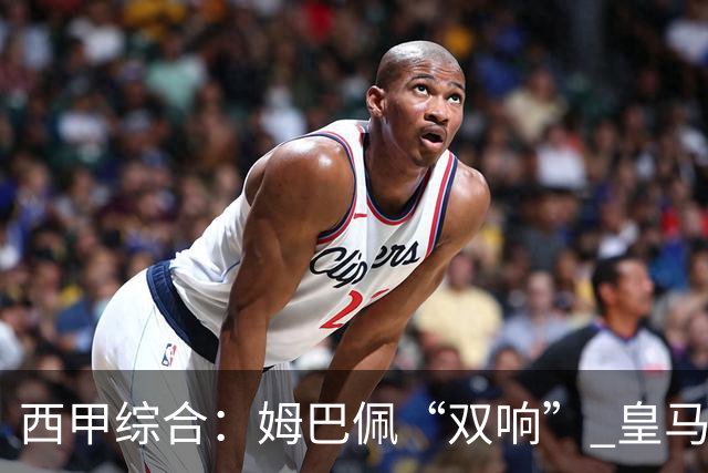 西甲综合：姆巴佩“双响” 皇马大胜塞维利亚重返积分榜前三