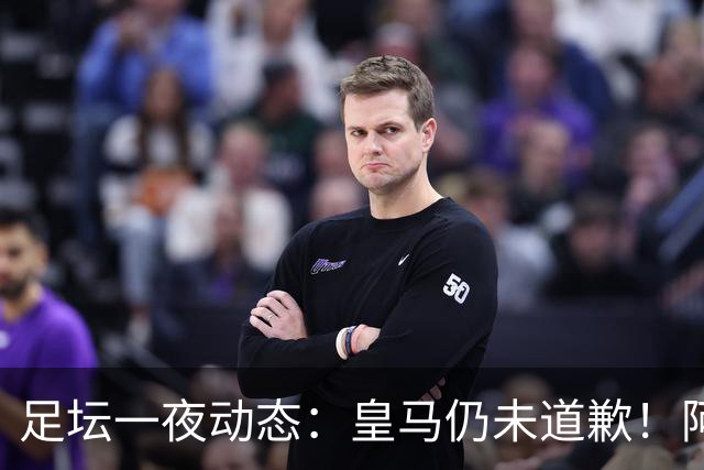 足坛一夜动态：皇马仍未道歉！阿森纳爆冷输英乙队 亚马尔父亲打人