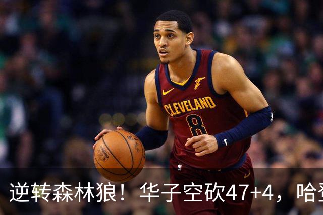 逆转森林狼！华子空砍47+4，哈登19+9就得持球，阿特金森别尝试了