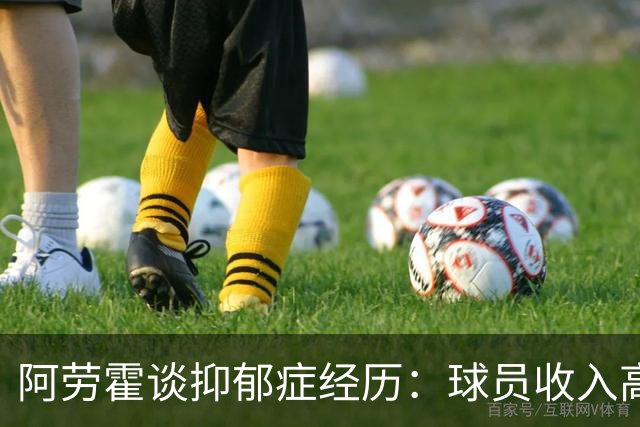 阿劳霍谈抑郁症经历：球员收入高，不代表就不会遭受痛苦