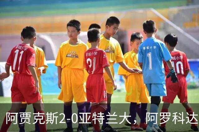阿贾克斯2-0亚特兰大，阿罗科达雷破门，阿卜杜拉-瓦扎内锦上添花