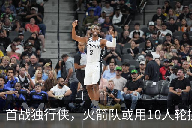 首战独行侠，火箭队或用10人轮换？5首发+5替补悬念不大，第2中锋或易主