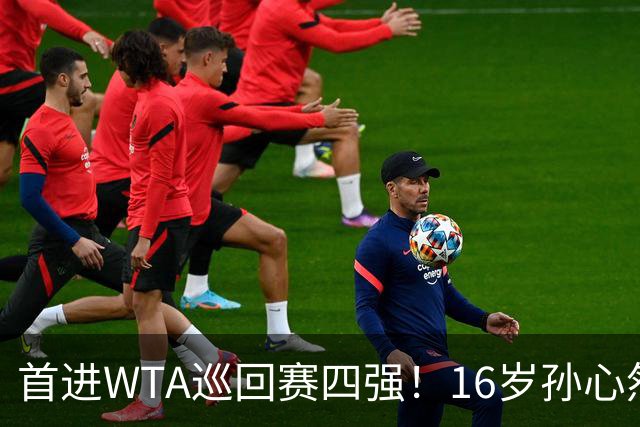 首进WTA巡回赛四强！16岁孙心然：我还有150%的能量