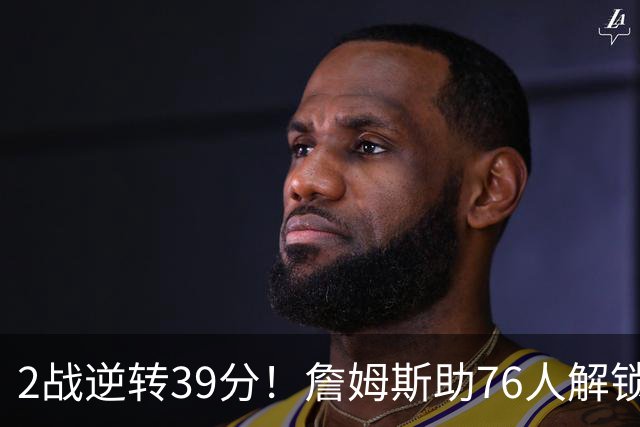 2战逆转39分！詹姆斯助76人解锁致胜杀招，他在湖人为何不这么打