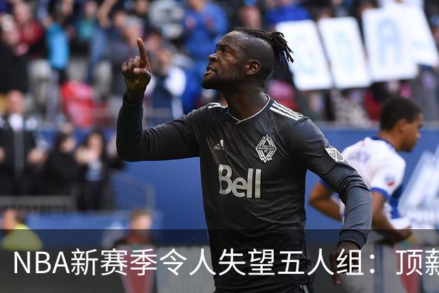 NBA新赛季令人失望五人组：顶薪核心沦为伪巨星 三千万先生被弃用