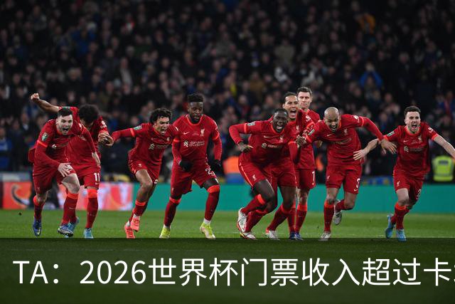 TA：2026世界杯门票收入超过卡塔尔世界杯相关收入的五倍